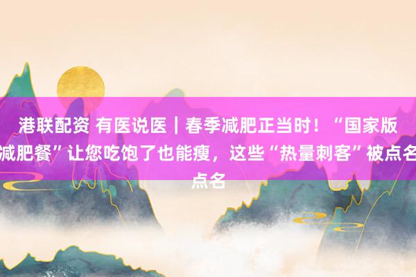 港联配资 有医说医｜春季减肥正当时！“国家版减肥餐”让您吃饱了也能瘦，这些“热量刺客”被点名