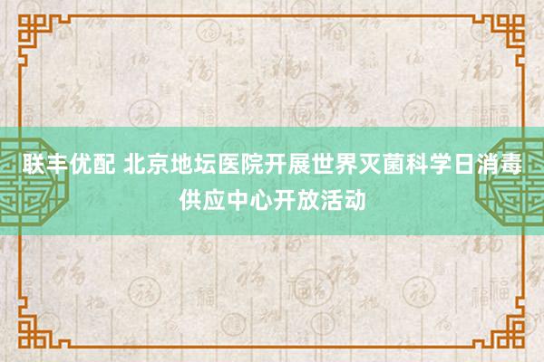 联丰优配 北京地坛医院开展世界灭菌科学日消毒供应中心开放活动