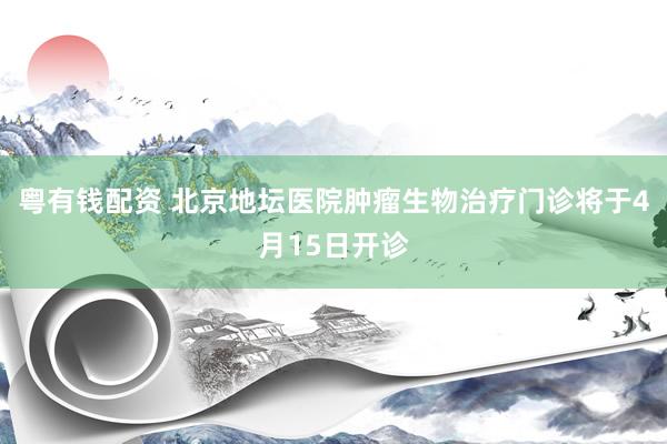 粤有钱配资 北京地坛医院肿瘤生物治疗门诊将于4月15日开诊