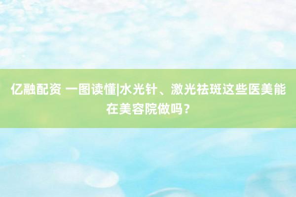 亿融配资 一图读懂|水光针、激光祛斑这些医美能在美容院做吗？