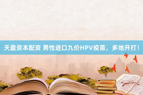 天盈资本配资 男性进口九价HPV疫苗，多地开打！