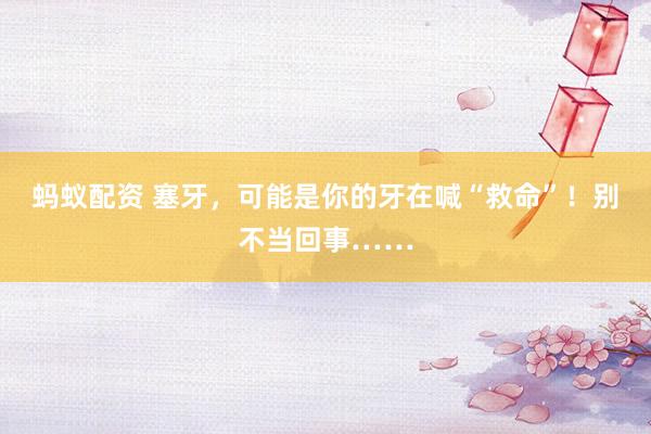 蚂蚁配资 塞牙，可能是你的牙在喊“救命”！别不当回事……