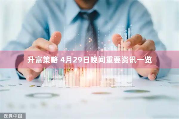 升富策略 4月29日晚间重要资讯一览