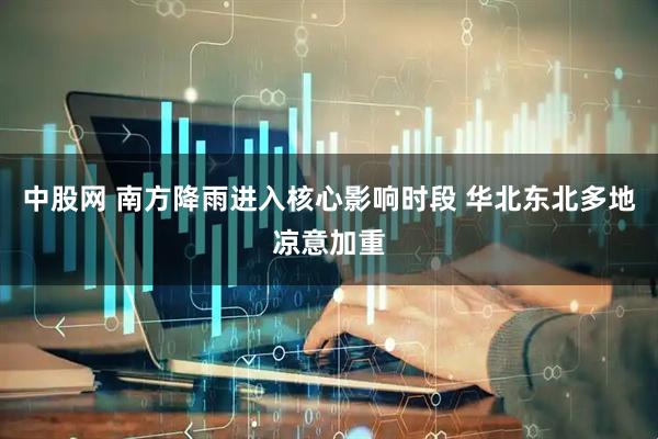 中股网 南方降雨进入核心影响时段 华北东北多地凉意加重