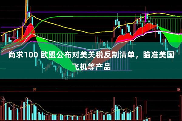 尚求100 欧盟公布对美关税反制清单，瞄准美国飞机等产品
