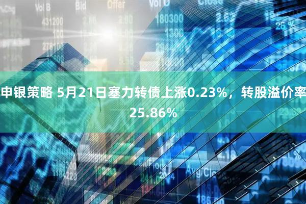 申银策略 5月21日塞力转债上涨0.23%，转股溢价率25.86%