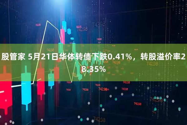 股管家 5月21日华体转债下跌0.41%，转股溢价率28.35%
