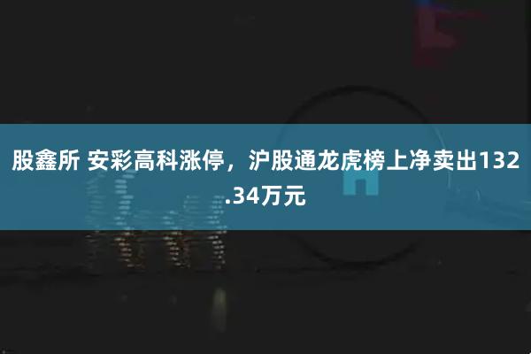 股鑫所 安彩高科涨停，沪股通龙虎榜上净卖出132.34万元