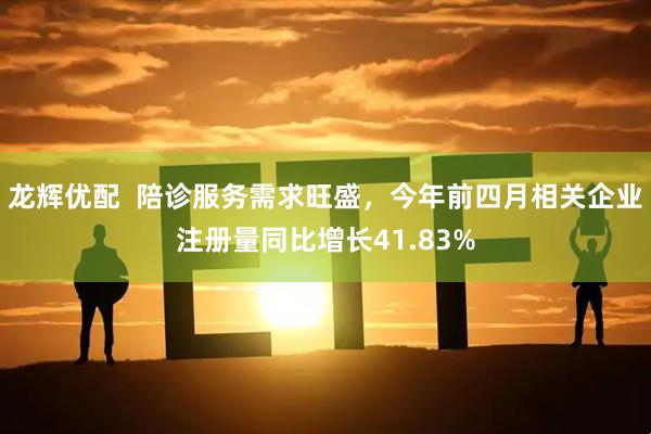 龙辉优配  陪诊服务需求旺盛，今年前四月相关企业注册量同比增长41.83%