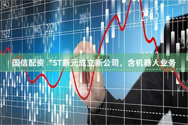 国信配资  *ST新元成立新公司，含机器人业务