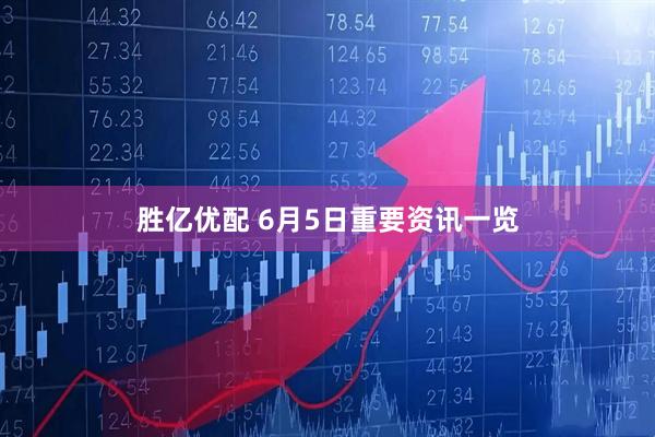胜亿优配 6月5日重要资讯一览