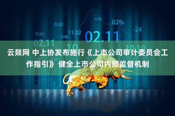 云燚网 中上协发布施行《上市公司审计委员会工作指引》 健全上市公司内部监督机制