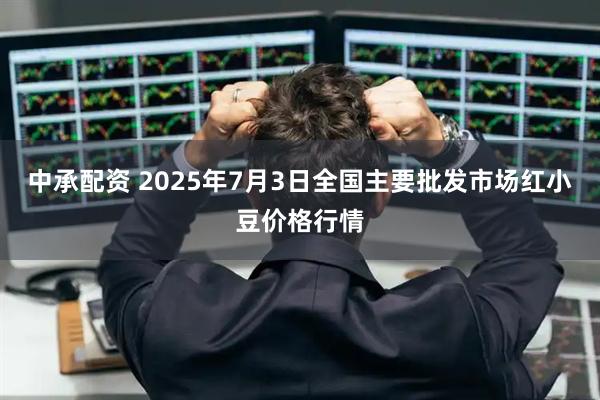 中承配资 2025年7月3日全国主要批发市场红小豆价格行情