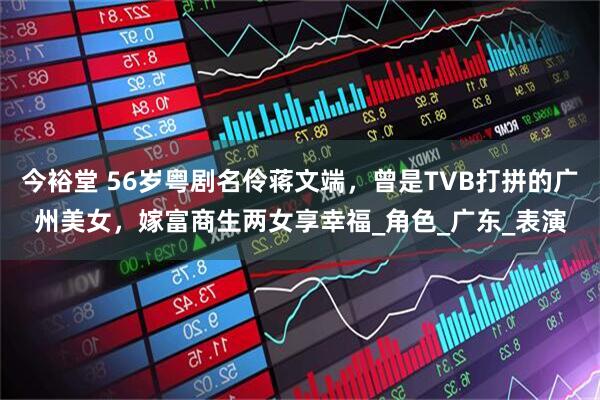 今裕堂 56岁粤剧名伶蒋文端，曾是TVB打拼的广州美女，嫁富商生两女享幸福_角色_广东_表演