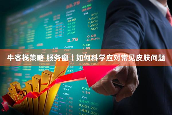 牛客栈策略 服务窗丨如何科学应对常见皮肤问题