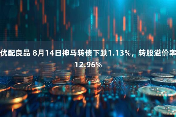 优配良品 8月14日神马转债下跌1.13%，转股溢价率12.96%