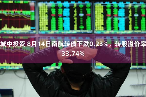 城中投资 8月14日南航转债下跌0.23%，转股溢价率33.74%