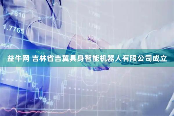 益牛网 吉林省吉翼具身智能机器人有限公司成立