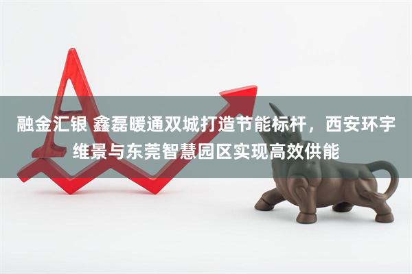 融金汇银 鑫磊暖通双城打造节能标杆，西安环宇维景与东莞智慧园区实现高效供能