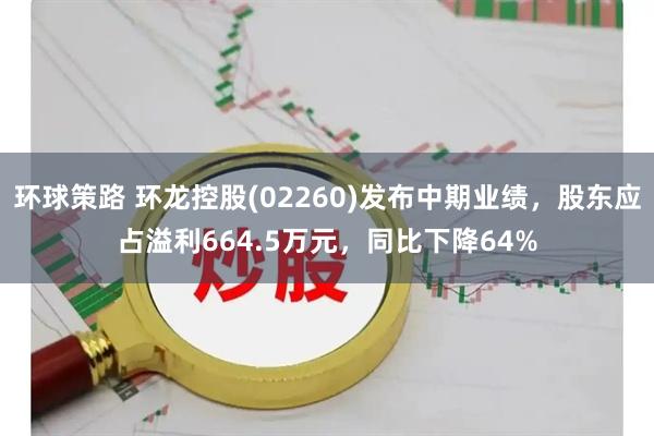 环球策路 环龙控股(02260)发布中期业绩，股东应占溢利664.5万元，同比下降64%