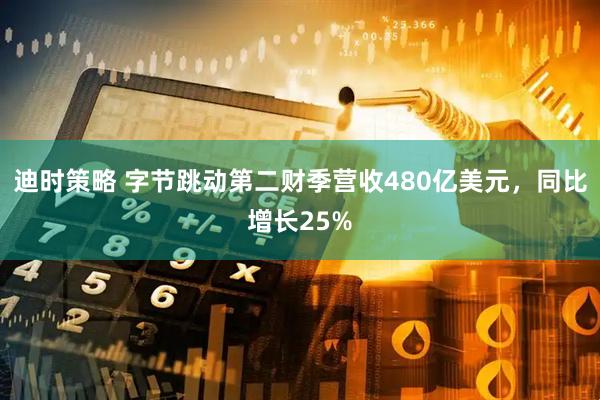 迪时策略 字节跳动第二财季营收480亿美元，同比增长25%
