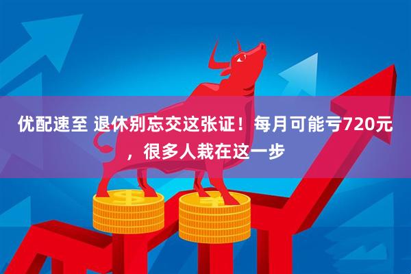优配速至 退休别忘交这张证！每月可能亏720元，很多人栽在这一步