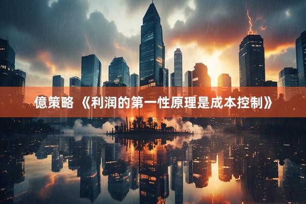 億策略 《利润的第一性原理是成本控制》