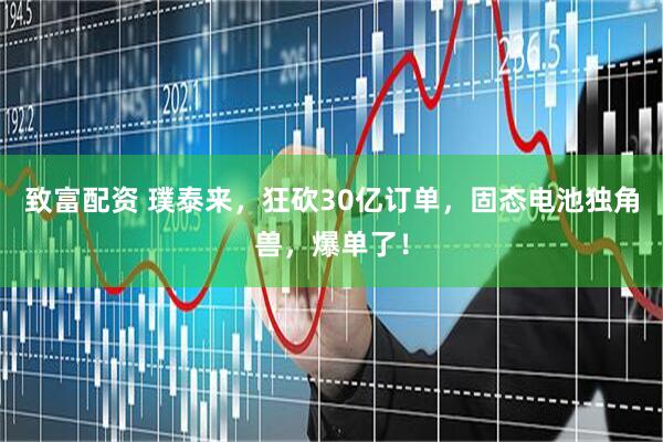 致富配资 璞泰来，狂砍30亿订单，固态电池独角兽，爆单了！