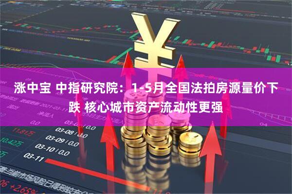涨中宝 中指研究院：1-5月全国法拍房源量价下跌 核心城市资产流动性更强