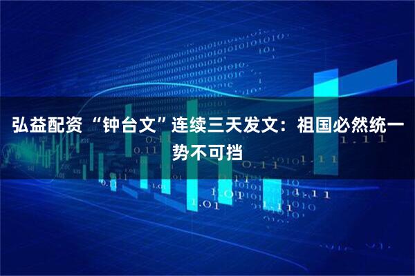 弘益配资 “钟台文”连续三天发文：祖国必然统一势不可挡