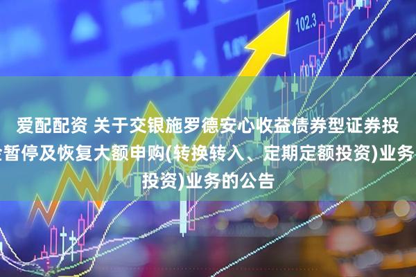爱配配资 关于交银施罗德安心收益债券型证券投资基金暂停及恢复大额申购(转换转入、定期定额投资)业务的公告