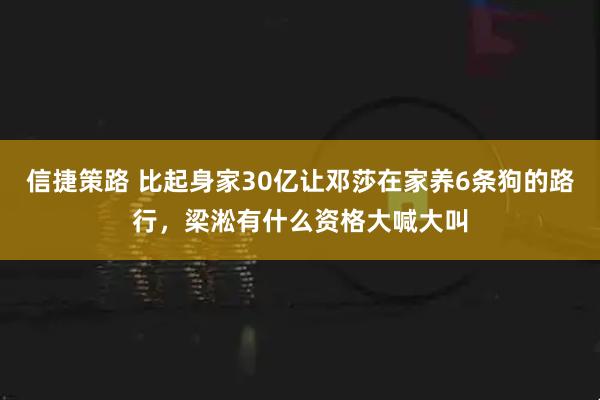 信捷策路 比起身家30亿让邓莎在家养6条狗的路行，梁淞有什么资格大喊大叫